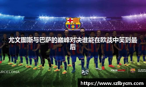 尤文图斯与巴萨的巅峰对决谁能在欧战中笑到最后
